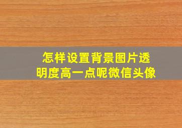 怎样设置背景图片透明度高一点呢微信头像