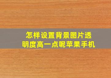 怎样设置背景图片透明度高一点呢苹果手机