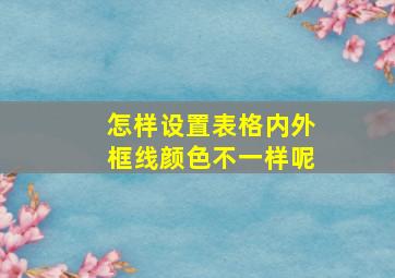 怎样设置表格内外框线颜色不一样呢