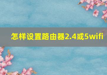 怎样设置路由器2.4或5wifi