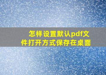 怎样设置默认pdf文件打开方式保存在桌面