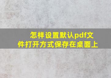 怎样设置默认pdf文件打开方式保存在桌面上