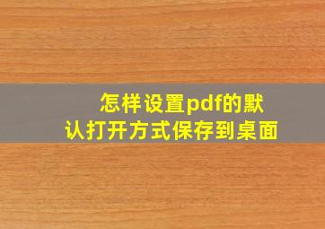 怎样设置pdf的默认打开方式保存到桌面