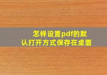 怎样设置pdf的默认打开方式保存在桌面