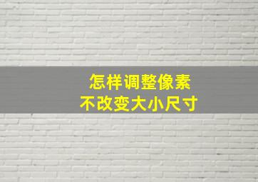 怎样调整像素不改变大小尺寸