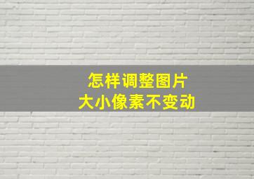 怎样调整图片大小像素不变动