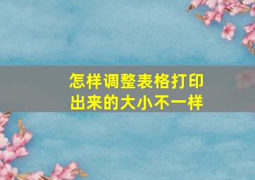 怎样调整表格打印出来的大小不一样