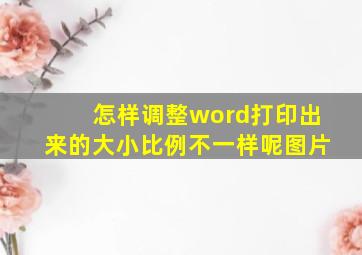 怎样调整word打印出来的大小比例不一样呢图片