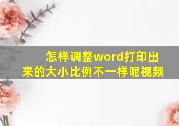 怎样调整word打印出来的大小比例不一样呢视频