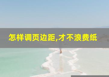 怎样调页边距,才不浪费纸