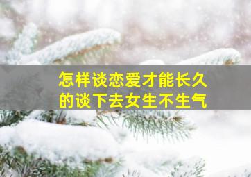 怎样谈恋爱才能长久的谈下去女生不生气