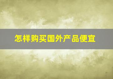 怎样购买国外产品便宜