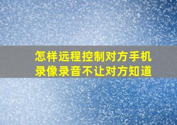 怎样远程控制对方手机录像录音不让对方知道