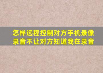 怎样远程控制对方手机录像录音不让对方知道我在录音