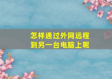 怎样通过外网远程到另一台电脑上呢