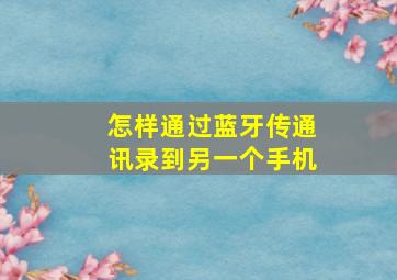 怎样通过蓝牙传通讯录到另一个手机