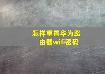 怎样重置华为路由器wifi密码