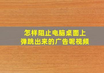 怎样阻止电脑桌面上弹跳出来的广告呢视频