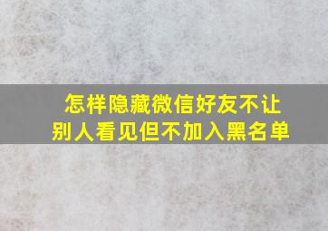 怎样隐藏微信好友不让别人看见但不加入黑名单