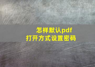 怎样默认pdf打开方式设置密码