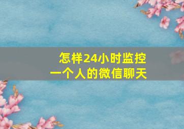 怎样24小时监控一个人的微信聊天