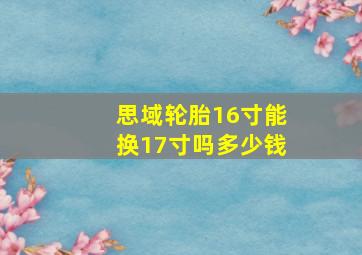 思域轮胎16寸能换17寸吗多少钱