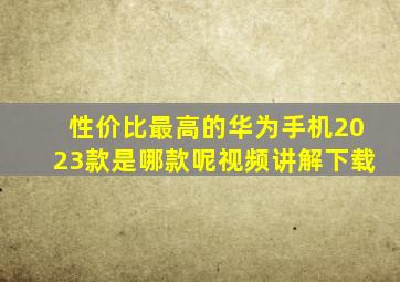 性价比最高的华为手机2023款是哪款呢视频讲解下载