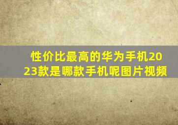 性价比最高的华为手机2023款是哪款手机呢图片视频