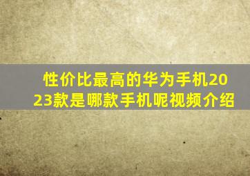 性价比最高的华为手机2023款是哪款手机呢视频介绍