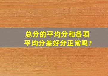 总分的平均分和各项平均分差好分正常吗?