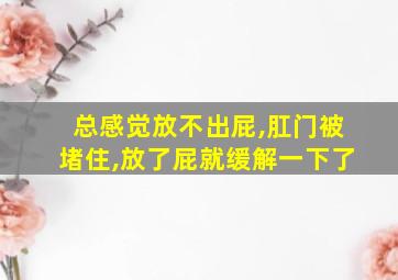 总感觉放不出屁,肛门被堵住,放了屁就缓解一下了