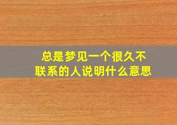 总是梦见一个很久不联系的人说明什么意思