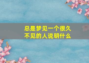 总是梦见一个很久不见的人说明什么