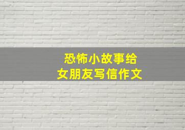 恐怖小故事给女朋友写信作文