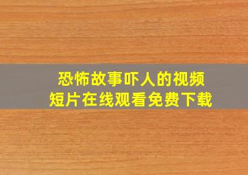 恐怖故事吓人的视频短片在线观看免费下载