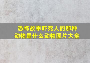 恐怖故事吓死人的那种动物是什么动物图片大全