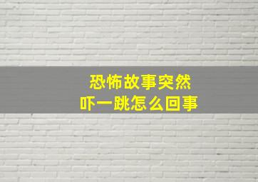 恐怖故事突然吓一跳怎么回事