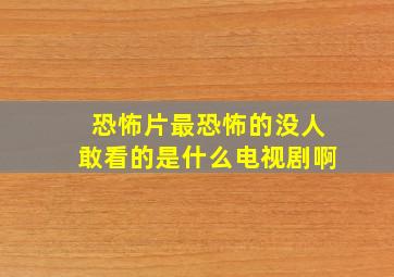 恐怖片最恐怖的没人敢看的是什么电视剧啊