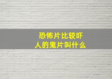 恐怖片比较吓人的鬼片叫什么