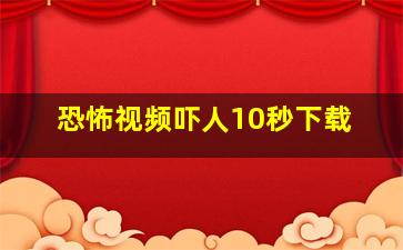 恐怖视频吓人10秒下载