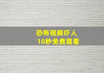 恐怖视频吓人10秒免费观看