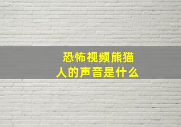 恐怖视频熊猫人的声音是什么