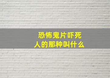 恐怖鬼片吓死人的那种叫什么