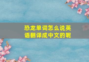 恐龙单词怎么说英语翻译成中文的呢