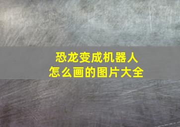 恐龙变成机器人怎么画的图片大全