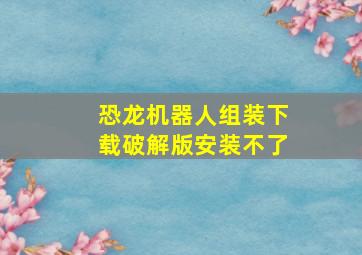 恐龙机器人组装下载破解版安装不了