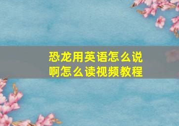 恐龙用英语怎么说啊怎么读视频教程