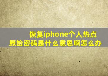 恢复iphone个人热点原始密码是什么意思啊怎么办