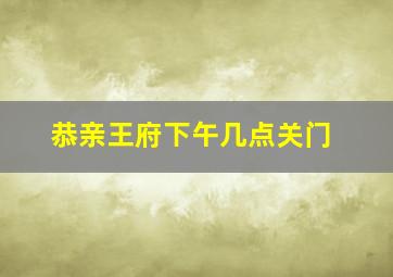 恭亲王府下午几点关门