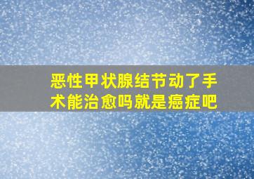 恶性甲状腺结节动了手术能治愈吗就是癌症吧